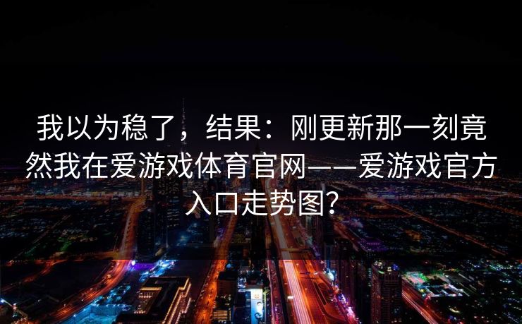 我以为稳了,结果:刚更新那一刻竟然我在爱游戏体育官网——爱游戏官方入口走势图? 我以为稳了,结果:刚更新那一刻竟然我在爱游戏体育官网——爱游戏官方入口走势图?