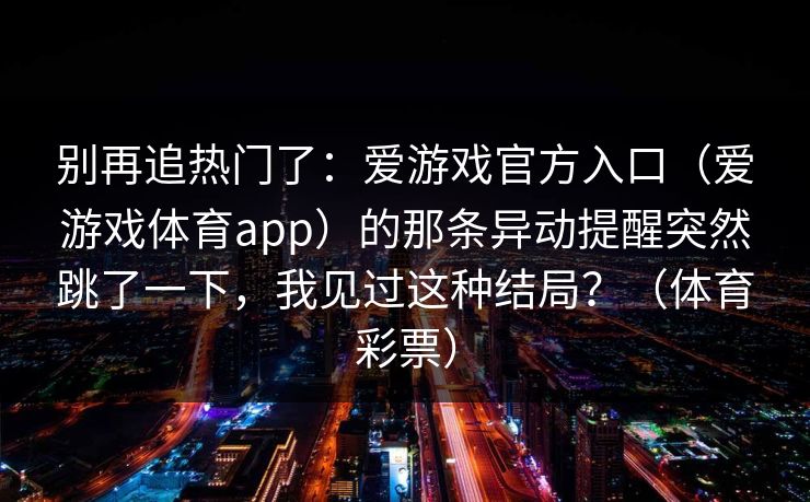 别再追热门了：爱游戏官方入口（爱游戏体育app）的那条异动提醒突然跳了一下，我见过这种结局？（体育彩票）