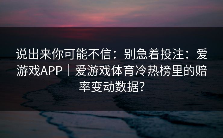 说出来你可能不信：别急着投注：爱游戏APP｜爱游戏体育冷热榜里的赔率变动数据？