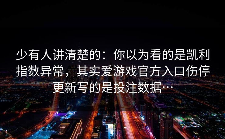 少有人讲清楚的：你以为看的是凯利指数异常，其实爱游戏官方入口伤停更新写的是投注数据…