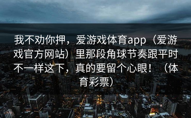 我不劝你押，爱游戏体育app（爱游戏官方网站）里那段角球节奏跟平时不一样这下，真的要留个心眼！（体育彩票）