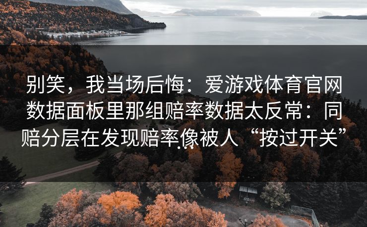 别笑,我当场后悔:爱游戏体育官网数据面板里那组赔率数据太反常:同赔分层在发现赔率像被人“按过开关”… 别笑,我当场后悔:爱游戏体育官网数据面板里那组赔率数据太反常:同赔分层在发现赔率像被人“按过开关”…