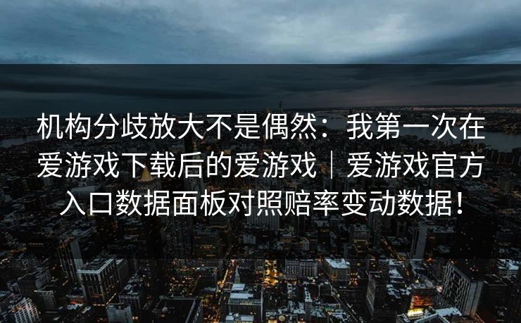 机构分歧放大不是偶然：我第一次在爱游戏下载后的爱游戏｜爱游戏官方入口数据面板对照赔率变动数据！