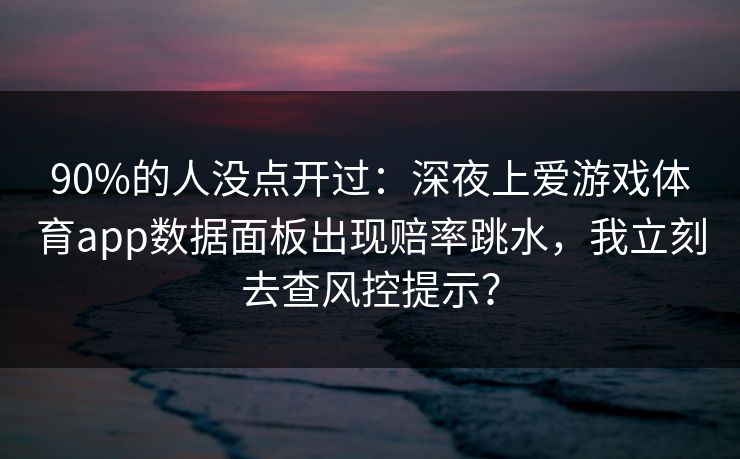 90%的人没点开过：深夜上爱游戏体育app数据面板出现赔率跳水，我立刻去查风控提示？