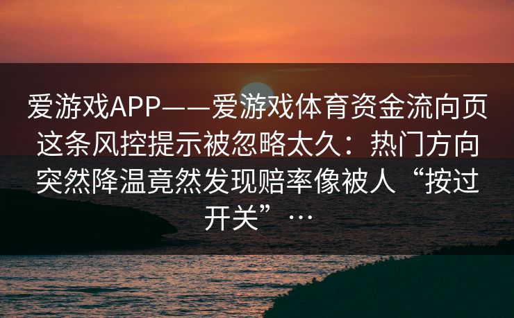 爱游戏APP——爱游戏体育资金流向页这条风控提示被忽略太久：热门方向突然降温竟然发现赔率像被人“按过开关”…