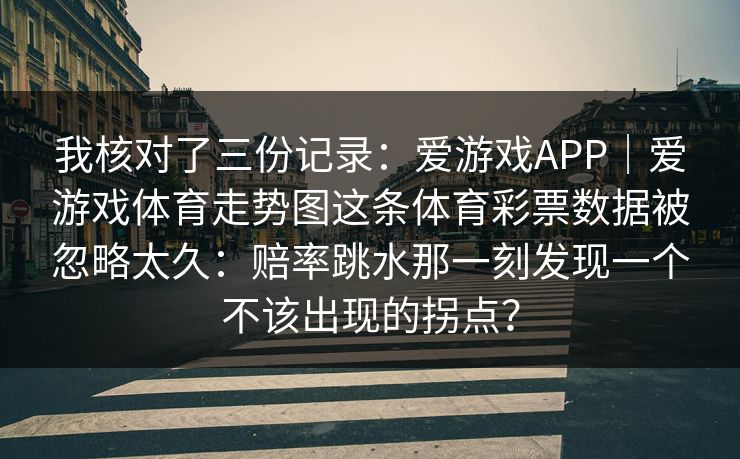 我核对了三份记录：爱游戏APP｜爱游戏体育走势图这条体育彩票数据被忽略太久：赔率跳水那一刻发现一个不该出现的拐点？