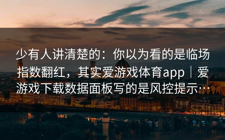 少有人讲清楚的：你以为看的是临场指数翻红，其实爱游戏体育app｜爱游戏下载数据面板写的是风控提示…