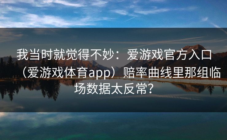 我当时就觉得不妙：爱游戏官方入口（爱游戏体育app）赔率曲线里那组临场数据太反常？