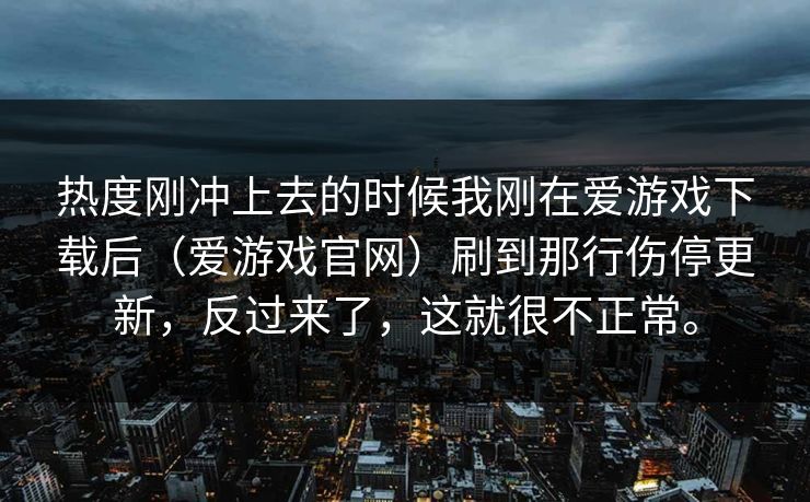 热度刚冲上去的时候我刚在爱游戏下载后（爱游戏官网）刷到那行伤停更新，反过来了，这就很不正常。