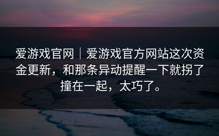爱游戏官网｜爱游戏官方网站这次资金更新，和那条异动提醒一下就拐了撞在一起，太巧了。