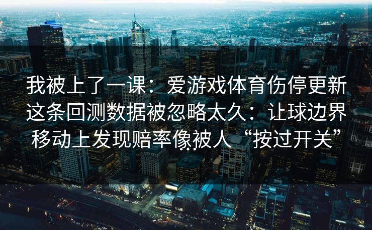 我被上了一课：爱游戏体育伤停更新这条回测数据被忽略太久：让球边界移动上发现赔率像被人“按过开关”…