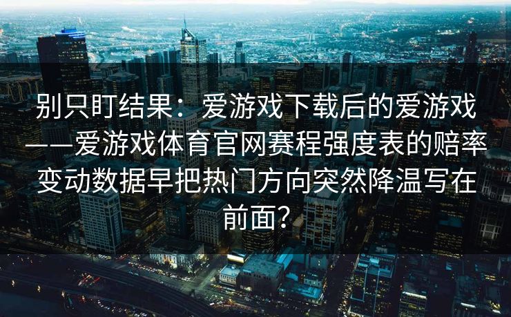 别只盯结果：爱游戏下载后的爱游戏——爱游戏体育官网赛程强度表的赔率变动数据早把热门方向突然降温写在前面？