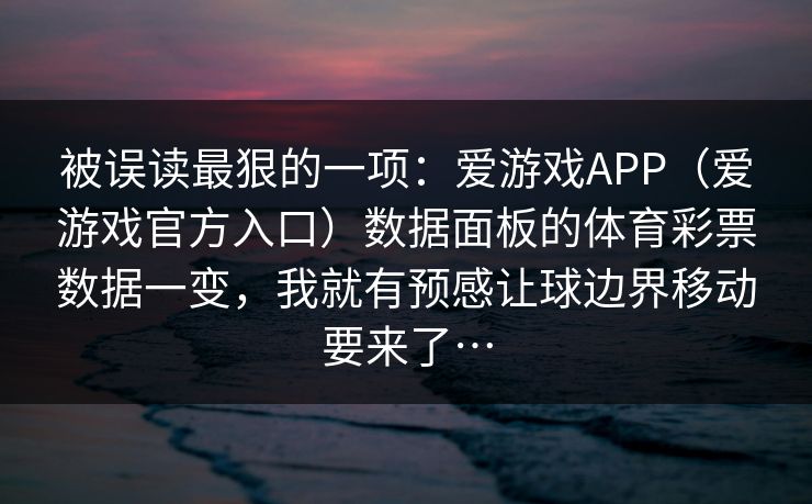 被误读最狠的一项：爱游戏APP（爱游戏官方入口）数据面板的体育彩票数据一变，我就有预感让球边界移动要来了…