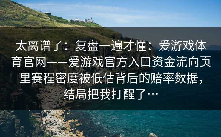 太离谱了：复盘一遍才懂：爱游戏体育官网——爱游戏官方入口资金流向页里赛程密度被低估背后的赔率数据，结局把我打醒了…