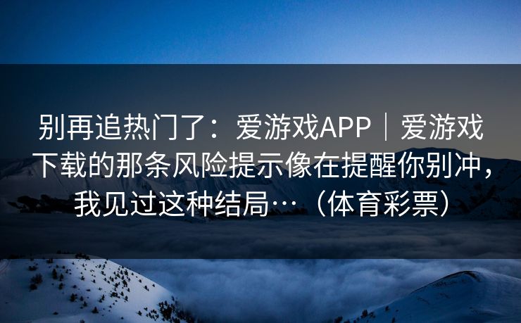 别再追热门了：爱游戏APP｜爱游戏下载的那条风险提示像在提醒你别冲，我见过这种结局…（体育彩票）