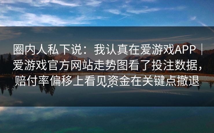 圈内人私下说：我认真在爱游戏APP｜爱游戏官方网站走势图看了投注数据，赔付率偏移上看见资金在关键点撤退…