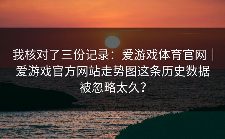 我核对了三份记录：爱游戏体育官网｜爱游戏官方网站走势图这条历史数据被忽略太久？