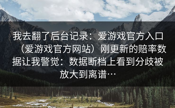 我去翻了后台记录：爱游戏官方入口（爱游戏官方网站）刚更新的赔率数据让我警觉：数据断档上看到分歧被放大到离谱…