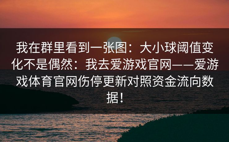 我在群里看到一张图：大小球阈值变化不是偶然：我去爱游戏官网——爱游戏体育官网伤停更新对照资金流向数据！