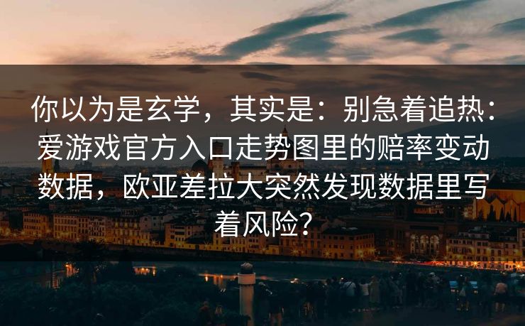 你以为是玄学，其实是：别急着追热：爱游戏官方入口走势图里的赔率变动数据，欧亚差拉大突然发现数据里写着风险？