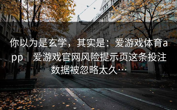 你以为是玄学，其实是：爱游戏体育app｜爱游戏官网风险提示页这条投注数据被忽略太久…