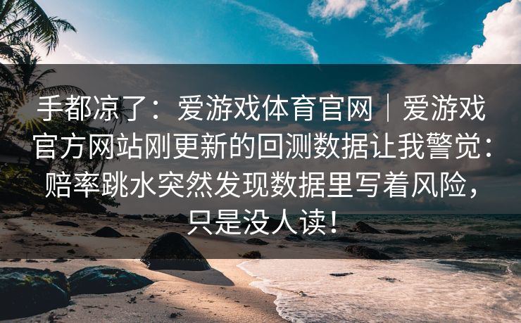 手都凉了：爱游戏体育官网｜爱游戏官方网站刚更新的回测数据让我警觉：赔率跳水突然发现数据里写着风险，只是没人读！