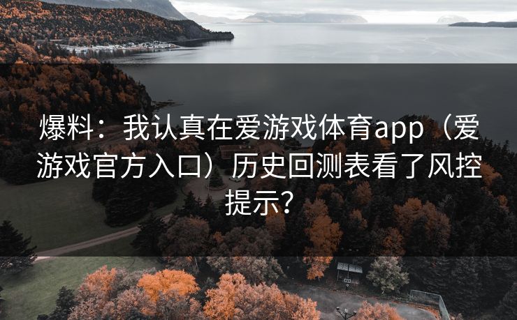 爆料：我认真在爱游戏体育app（爱游戏官方入口）历史回测表看了风控提示？