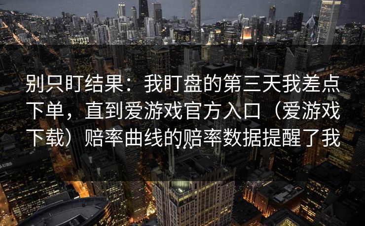 别只盯结果：我盯盘的第三天我差点下单，直到爱游戏官方入口（爱游戏下载）赔率曲线的赔率数据提醒了我…