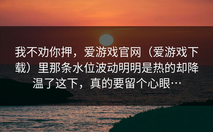 我不劝你押，爱游戏官网（爱游戏下载）里那条水位波动明明是热的却降温了这下，真的要留个心眼…