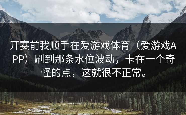 开赛前我顺手在爱游戏体育（爱游戏APP）刷到那条水位波动，卡在一个奇怪的点，这就很不正常。