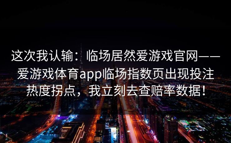 这次我认输：临场居然爱游戏官网——爱游戏体育app临场指数页出现投注热度拐点，我立刻去查赔率数据！