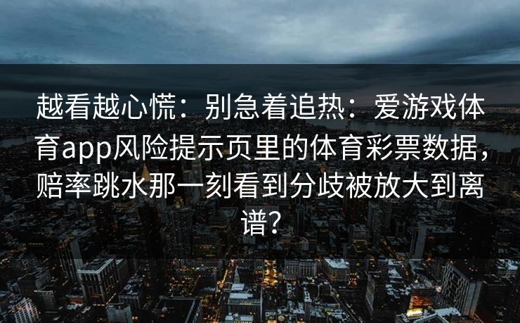 越看越心慌：别急着追热：爱游戏体育app风险提示页里的体育彩票数据，赔率跳水那一刻看到分歧被放大到离谱？