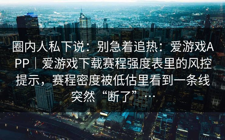 圈内人私下说：别急着追热：爱游戏APP｜爱游戏下载赛程强度表里的风控提示，赛程密度被低估里看到一条线突然“断了”…