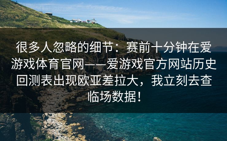 很多人忽略的细节：赛前十分钟在爱游戏体育官网——爱游戏官方网站历史回测表出现欧亚差拉大，我立刻去查临场数据！