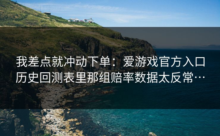 我差点就冲动下单：爱游戏官方入口历史回测表里那组赔率数据太反常…