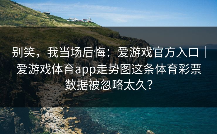 别笑，我当场后悔：爱游戏官方入口｜爱游戏体育app走势图这条体育彩票数据被忽略太久？