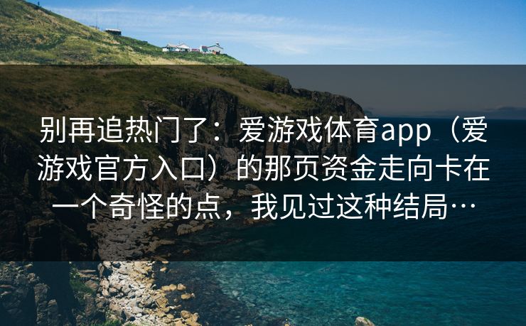 别再追热门了：爱游戏体育app（爱游戏官方入口）的那页资金走向卡在一个奇怪的点，我见过这种结局…