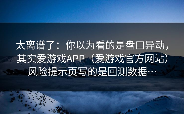 太离谱了：你以为看的是盘口异动，其实爱游戏APP（爱游戏官方网站）风险提示页写的是回测数据…