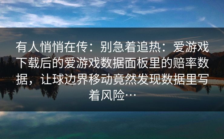 有人悄悄在传：别急着追热：爱游戏下载后的爱游戏数据面板里的赔率数据，让球边界移动竟然发现数据里写着风险…