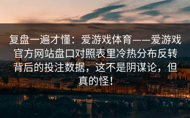 复盘一遍才懂：爱游戏体育——爱游戏官方网站盘口对照表里冷热分布反转背后的投注数据，这不是阴谋论，但真的怪！