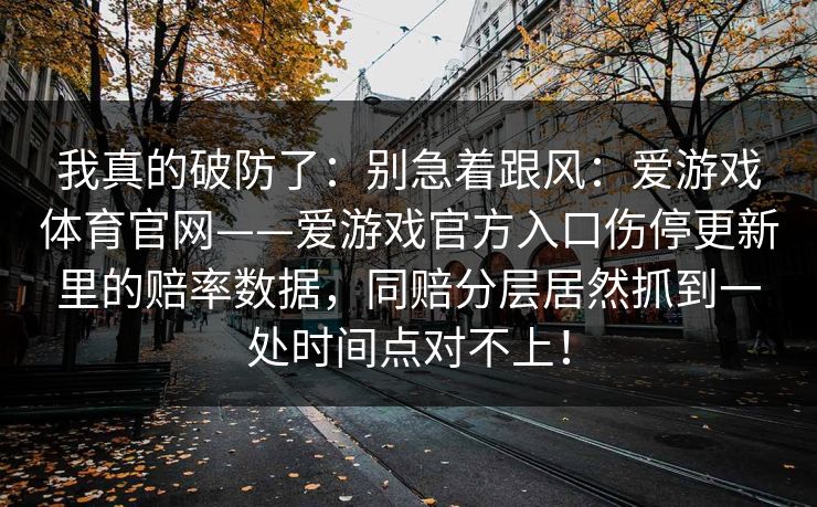 我真的破防了：别急着跟风：爱游戏体育官网——爱游戏官方入口伤停更新里的赔率数据，同赔分层居然抓到一处时间点对不上！