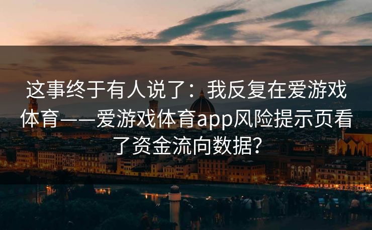 这事终于有人说了：我反复在爱游戏体育——爱游戏体育app风险提示页看了资金流向数据？