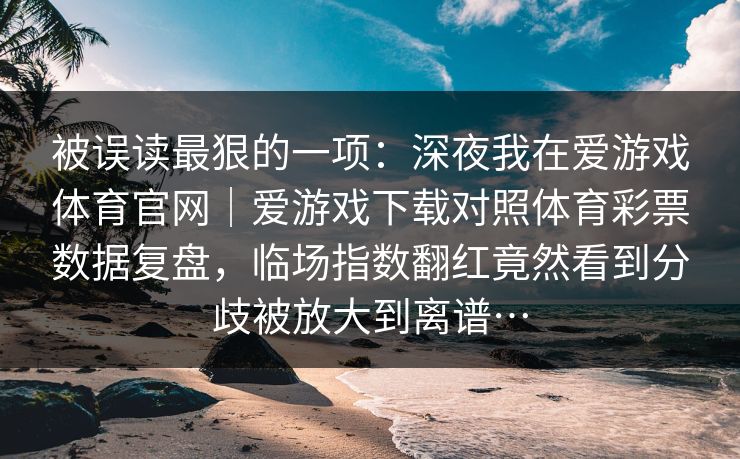 被误读最狠的一项：深夜我在爱游戏体育官网｜爱游戏下载对照体育彩票数据复盘，临场指数翻红竟然看到分歧被放大到离谱…