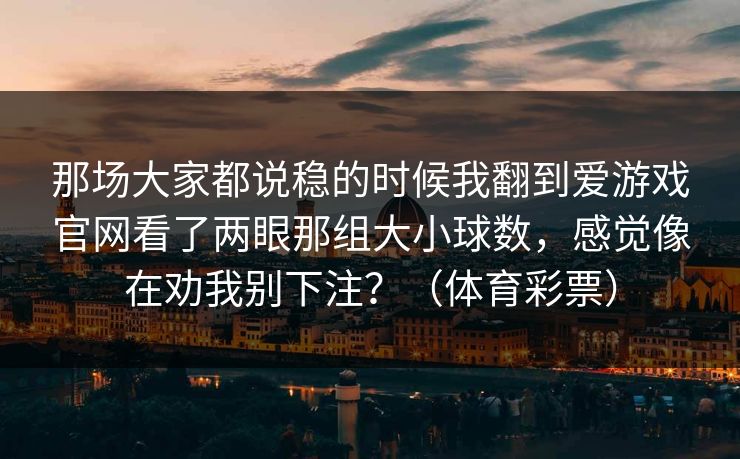 那场大家都说稳的时候我翻到爱游戏官网看了两眼那组大小球数，感觉像在劝我别下注？（体育彩票）
