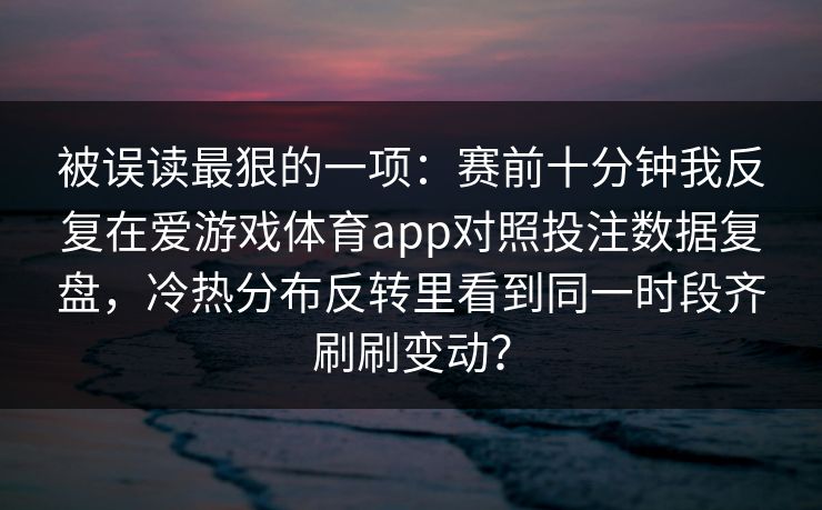 被误读最狠的一项：赛前十分钟我反复在爱游戏体育app对照投注数据复盘，冷热分布反转里看到同一时段齐刷刷变动？