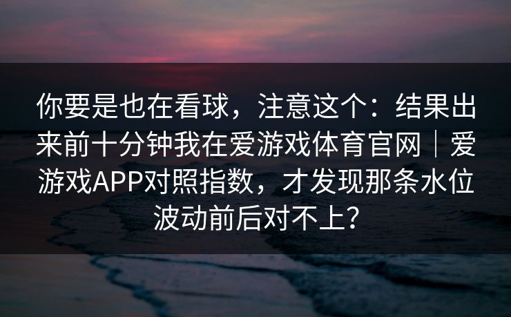 你要是也在看球，注意这个：结果出来前十分钟我在爱游戏体育官网｜爱游戏APP对照指数，才发现那条水位波动前后对不上？