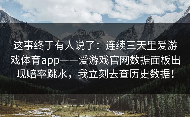 这事终于有人说了：连续三天里爱游戏体育app——爱游戏官网数据面板出现赔率跳水，我立刻去查历史数据！