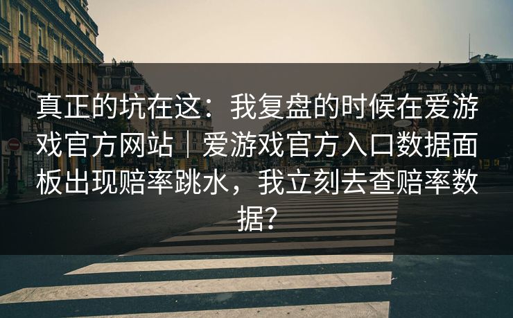 真正的坑在这：我复盘的时候在爱游戏官方网站｜爱游戏官方入口数据面板出现赔率跳水，我立刻去查赔率数据？