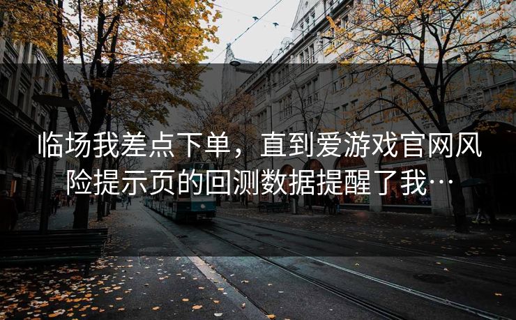 临场我差点下单，直到爱游戏官网风险提示页的回测数据提醒了我…