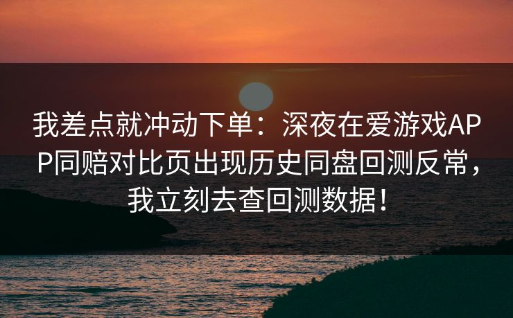 我差点就冲动下单：深夜在爱游戏APP同赔对比页出现历史同盘回测反常，我立刻去查回测数据！